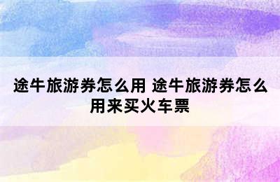 途牛旅游券怎么用 途牛旅游券怎么用来买火车票